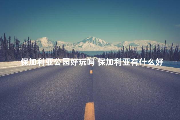 保加利亚公园好玩吗 保加利亚有什么好玩的
